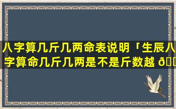 八字算几斤几两命表说明「生辰八字算命几斤几两是不是斤数越 🌾 高越好」